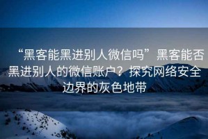 “黑客能黑进别人微信吗”黑客能否黑进别人的微信账户？探究网络安全边界的灰色地带