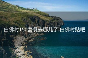 白佛村150套餐去哪儿了:白佛村贴吧