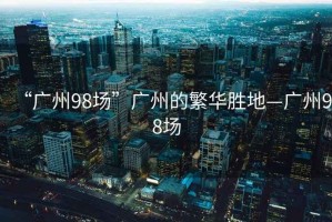 “广州98场”广州的繁华胜地—广州98场