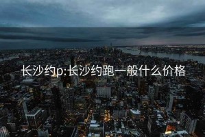 长沙约p:长沙约跑一般什么价格