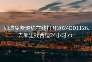 同城免费炮约在线打开2024DD1126.去哪里找合适24小时.cc: