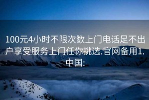 100元4小时不限次数上门电话足不出户享受服务上门任你挑选.官网备用1.中国: