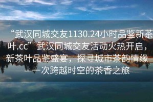 “武汉同城交友1130.24小时品鉴新茶叶.cc”武汉同城交友活动火热开启，新茶叶品鉴盛宴，探寻城市茶韵情缘—一次跨越时空的茶香之旅