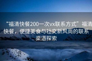 “福清快餐200一次vx联系方式”福清快餐，便捷美食与社交新风尚的联系渠道探索