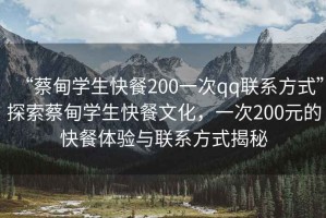 “蔡甸学生快餐200一次qq联系方式”探索蔡甸学生快餐文化，一次200元的快餐体验与联系方式揭秘