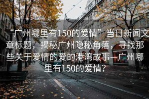 “广州哪里有150的爱情”当日新闻文章标题，揭秘广州隐秘角落，寻找那些关于爱情的爱的港湾故事—广州哪里有150的爱情？