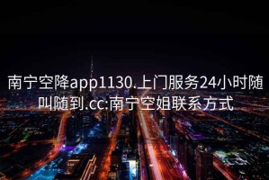 南宁空降app1130.上门服务24小时随叫随到.cc:南宁空姐联系方式