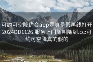 可约可空降约会app是真是假再线打开2024DD1126.服务上门随叫随到.cc:可约可空降真的假的