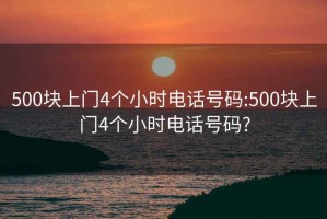 500块上门4个小时电话号码:500块上门4个小时电话号码?