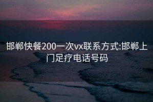 邯郸快餐200一次vx联系方式:邯郸上门足疗电话号码