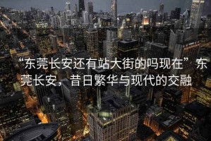 “东莞长安还有站大街的吗现在”东莞长安，昔日繁华与现代的交融