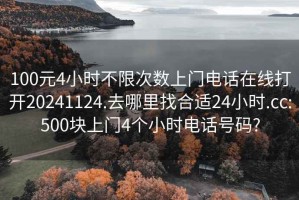 100元4小时不限次数上门电话在线打开20241124.去哪里找合适24小时.cc:500块上门4个小时电话号码?