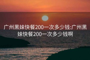 广州黑妹快餐200一次多少钱:广州黑妹快餐200一次多少钱啊