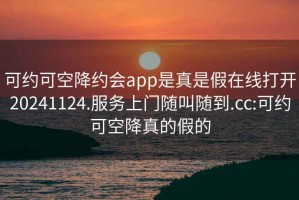 可约可空降约会app是真是假在线打开20241124.服务上门随叫随到.cc:可约可空降真的假的