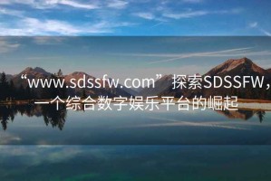 “www.sdssfw.com”探索SDSSFW，一个综合数字娱乐平台的崛起