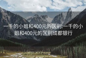 一千的小姐和400元的区别:一千的小姐和400元的区别成都银行