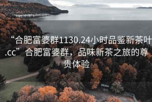 “合肥富婆群1130.24小时品鉴新茶叶.cc”合肥富婆群，品味新茶之旅的尊贵体验