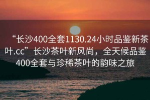 “长沙400全套1130.24小时品鉴新茶叶.cc”长沙茶叶新风尚，全天候品鉴400全套与珍稀茶叶的韵味之旅