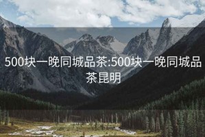 500块一晚同城品茶:500块一晚同城品茶昆明