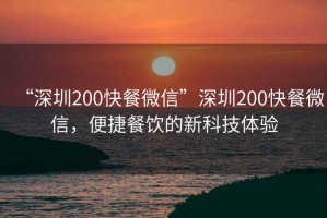 “深圳200快餐微信”深圳200快餐微信，便捷餐饮的新科技体验