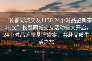 “长春同城交友1130.24小时品鉴新茶叶.cc”长春同城交友活动盛大开启，24小时品鉴新茶叶盛宴，共赴品质生活之旅