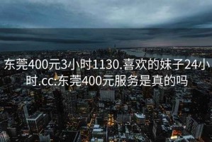 东莞400元3小时1130.喜欢的妹子24小时.cc:东莞400元服务是真的吗