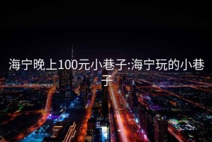 海宁晚上100元小巷子:海宁玩的小巷子