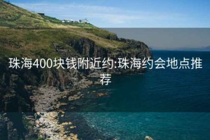 珠海400块钱附近约:珠海约会地点推荐