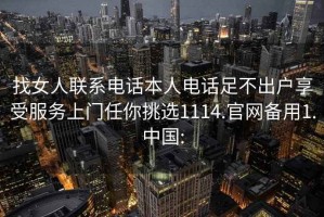 找女人联系电话本人电话足不出户享受服务上门任你挑选1114.官网备用1.中国: