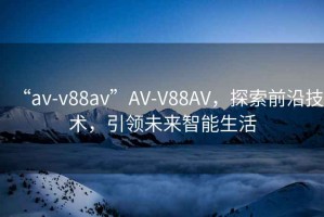 “av-v88av”AV-V88AV，探索前沿技术，引领未来智能生活