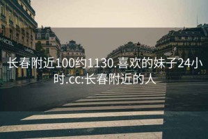 长春附近100约1130.喜欢的妹子24小时.cc:长春附近的人