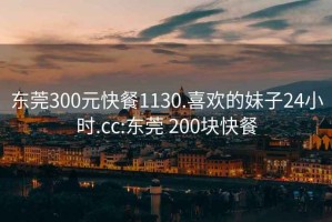 东莞300元快餐1130.喜欢的妹子24小时.cc:东莞 200块快餐