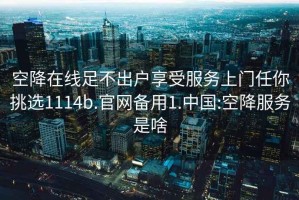 空降在线足不出户享受服务上门任你挑选1114b.官网备用1.中国:空降服务是啥