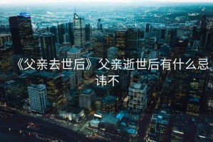 《父亲去世后》父亲逝世后有什么忌讳不