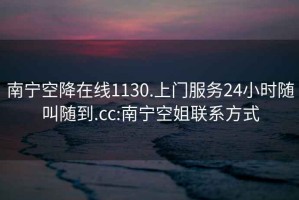 南宁空降在线1130.上门服务24小时随叫随到.cc:南宁空姐联系方式