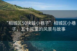 “相城区50块钱小巷子”相城区小巷子，五十元里的风景与故事