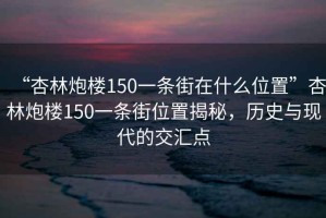 “杏林炮楼150一条街在什么位置”杏林炮楼150一条街位置揭秘，历史与现代的交汇点