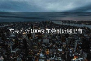 东莞附近100约:东莞附近哪里有