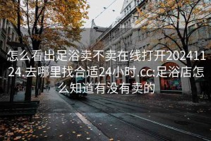 怎么看出足浴卖不卖在线打开20241124.去哪里找合适24小时.cc:足浴店怎么知道有没有卖的