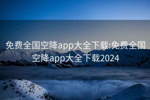 免费全国空降app大全下载:免费全国空降app大全下载2024