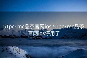 51pc·mc品茶官网ios:51pc·mc品茶官网ios停用了