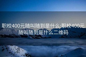 职校400元随叫随到是什么:职校400元随叫随到是什么二维码