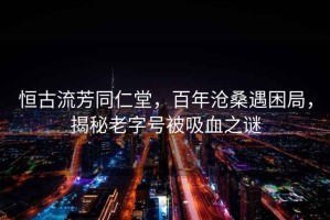 恒古流芳同仁堂，百年沧桑遇困局，揭秘老字号被吸血之谜