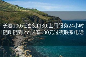 长春100元过夜1130.上门服务24小时随叫随到.cc:长春100元过夜联系电话