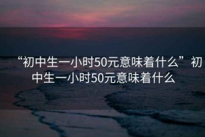 “初中生一小时50元意味着什么”初中生一小时50元意味着什么