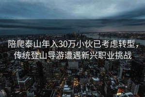 陪爬泰山年入30万小伙已考虑转型，传统登山导游遭遇新兴职业挑战