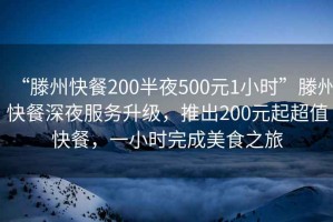 “滕州快餐200半夜500元1小时”滕州快餐深夜服务升级，推出200元起超值快餐，一小时完成美食之旅