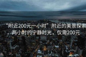 “附近200元一小时”附近的美景探索，两小时的宁静时光，仅需200元