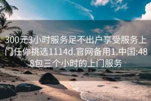 300元3小时服务足不出户享受服务上门任你挑选1114d.官网备用1.中国:488包三个小时的上门服务