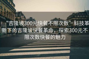 “吉隆坡300元快餐不限次数”科技革新下的吉隆坡快餐革命，探索300元不限次数快餐的魅力